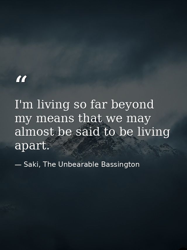 I'm living so far beyond my means that we may almost be said to be living apart. — Saki, The Unbearable Bassington