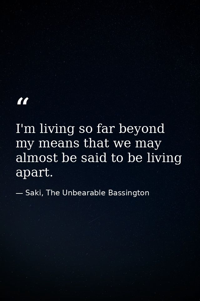 I'm living so far beyond my means that we may almost be said to be living apart. — Saki, The Unbearable Bassington