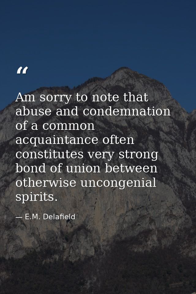 Am sorry to note that abuse and condemnation of a common acquaintance often constitutes very strong bond of union betwee — E.M. Delafield