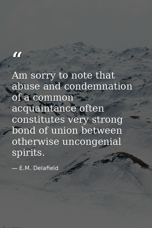 Am sorry to note that abuse and condemnation of a common acquaintance often constitutes very strong bond of union betwee — E.M. Delafield