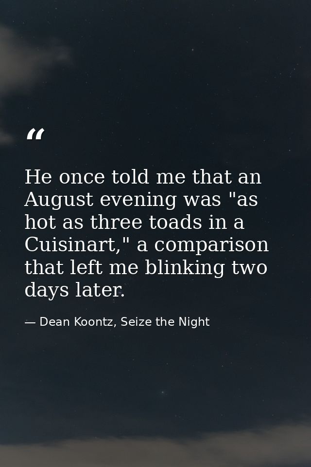 He once told me that an August evening was "as hot as three toads in a Cuisinart," a comparison that left me blinking tw — Dean Koontz, Seize the Night