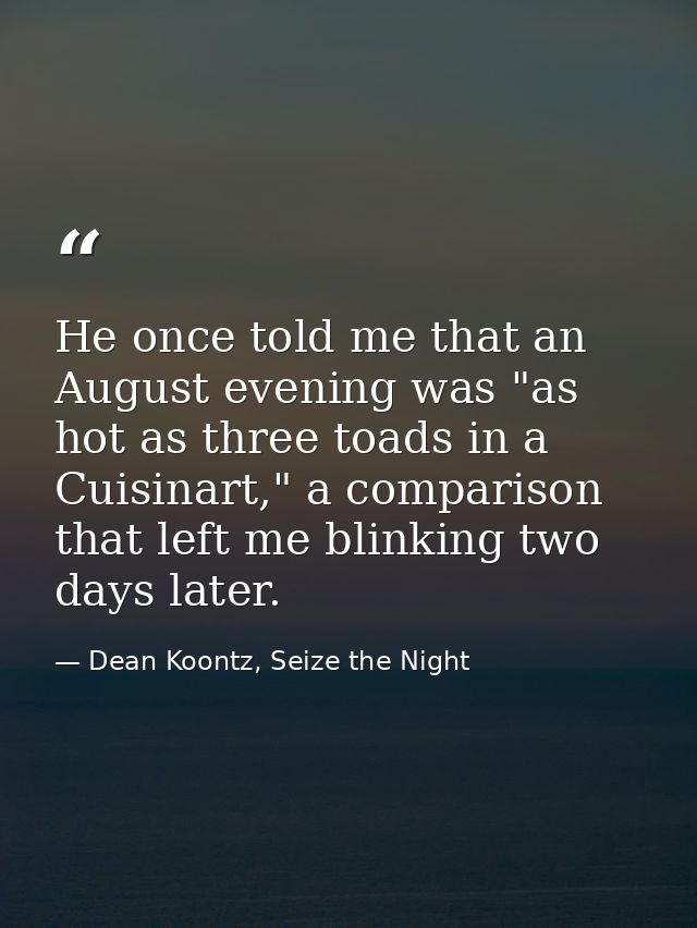 He once told me that an August evening was "as hot as three toads in a Cuisinart," a comparison that left me blinking tw — Dean Koontz, Seize the Night