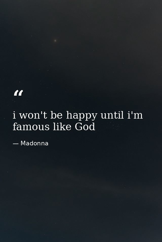 i won't be happy until i'm famous like God — Madonna