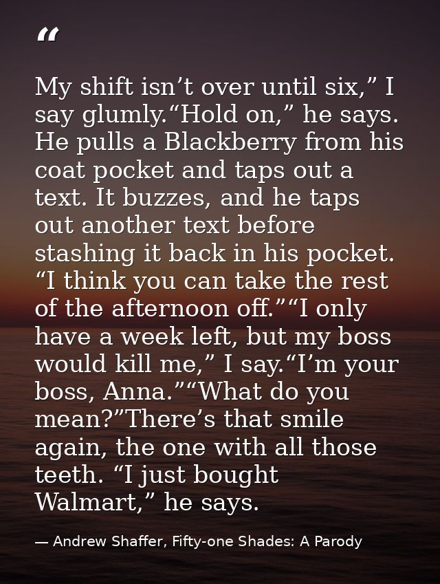 My shift isn’t over until six,” I say glumly.“Hold on,” he says. He pulls a Blackberry from his coat pocket and taps out — Andrew Shaffer, Fifty-one Shades: A Parody