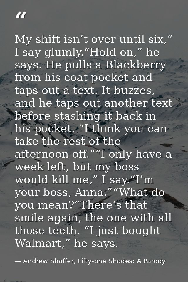 My shift isn’t over until six,” I say glumly.“Hold on,” he says. He pulls a Blackberry from his coat pocket and taps out — Andrew Shaffer, Fifty-one Shades: A Parody