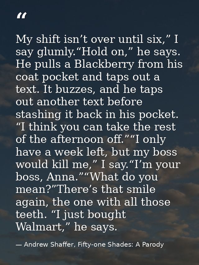 My shift isn’t over until six,” I say glumly.“Hold on,” he says. He pulls a Blackberry from his coat pocket and taps out — Andrew Shaffer, Fifty-one Shades: A Parody