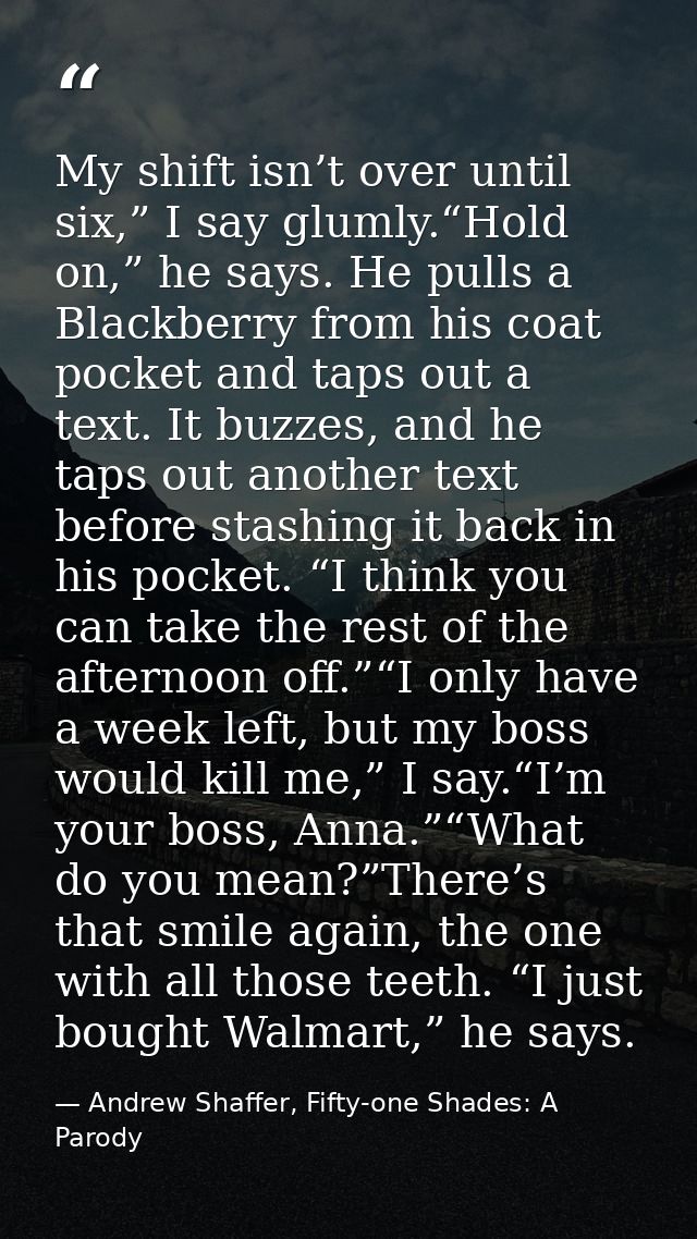 My shift isn’t over until six,” I say glumly.“Hold on,” he says. He pulls a Blackberry from his coat pocket and taps out — Andrew Shaffer, Fifty-one Shades: A Parody