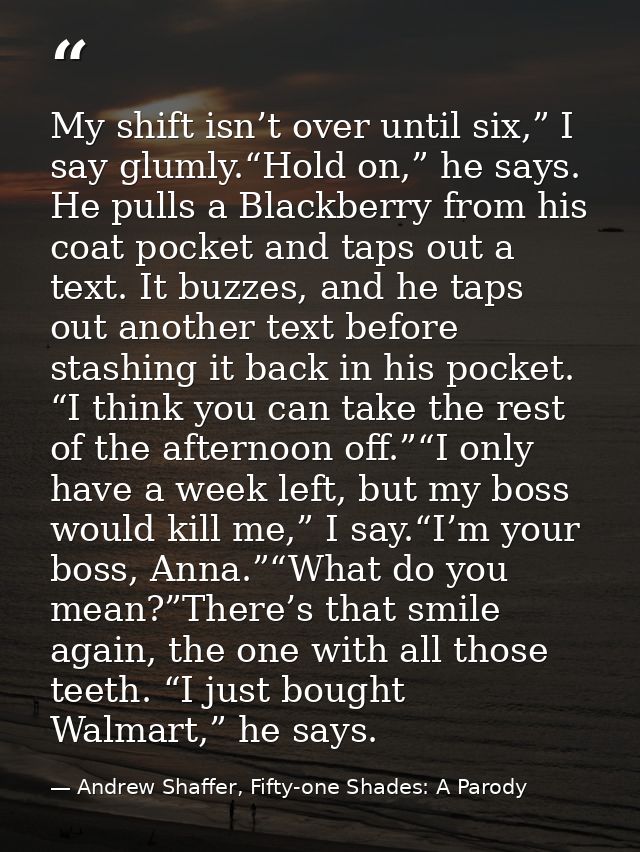My shift isn’t over until six,” I say glumly.“Hold on,” he says. He pulls a Blackberry from his coat pocket and taps out — Andrew Shaffer, Fifty-one Shades: A Parody