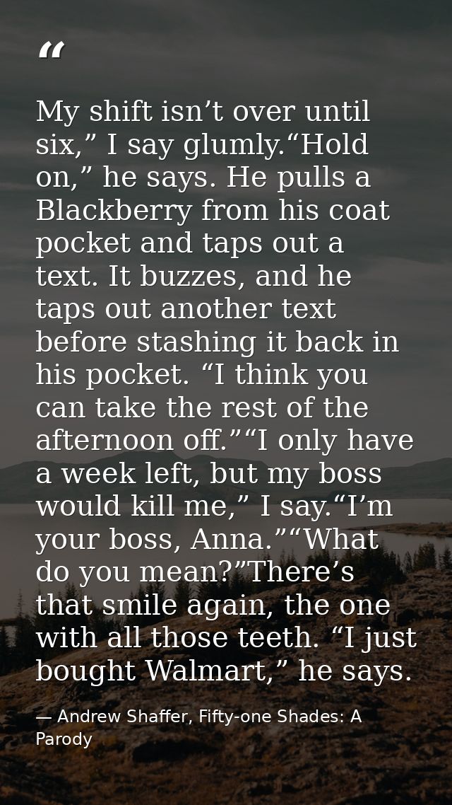 My shift isn’t over until six,” I say glumly.“Hold on,” he says. He pulls a Blackberry from his coat pocket and taps out — Andrew Shaffer, Fifty-one Shades: A Parody