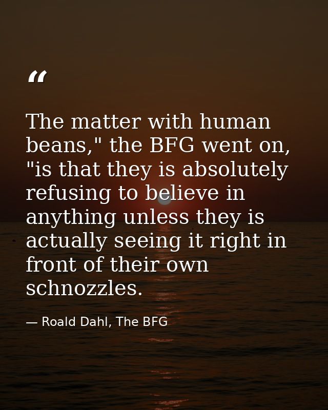 The matter with human beans," the BFG went on, "is that they is absolutely refusing to believe in anything unless they i — Roald Dahl, The BFG