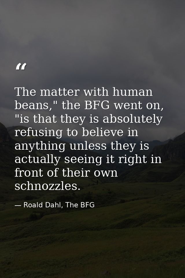 The matter with human beans," the BFG went on, "is that they is absolutely refusing to believe in anything unless they i — Roald Dahl, The BFG
