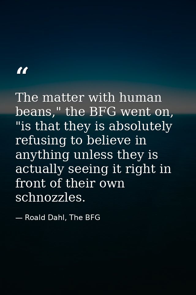 The matter with human beans," the BFG went on, "is that they is absolutely refusing to believe in anything unless they i — Roald Dahl, The BFG