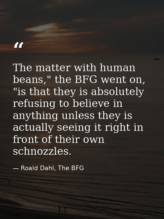 The matter with human beans," the BFG went on, "is that they is absolutely refusing to believe in anything unless they i — Roald Dahl, The BFG