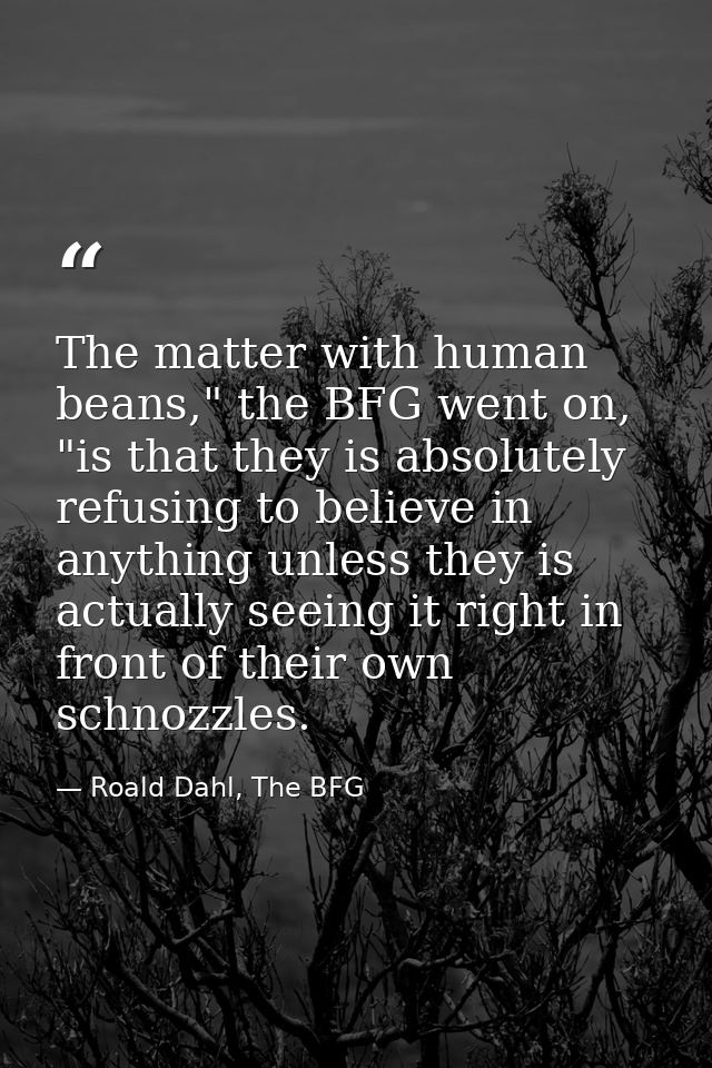 The matter with human beans," the BFG went on, "is that they is absolutely refusing to believe in anything unless they i — Roald Dahl, The BFG