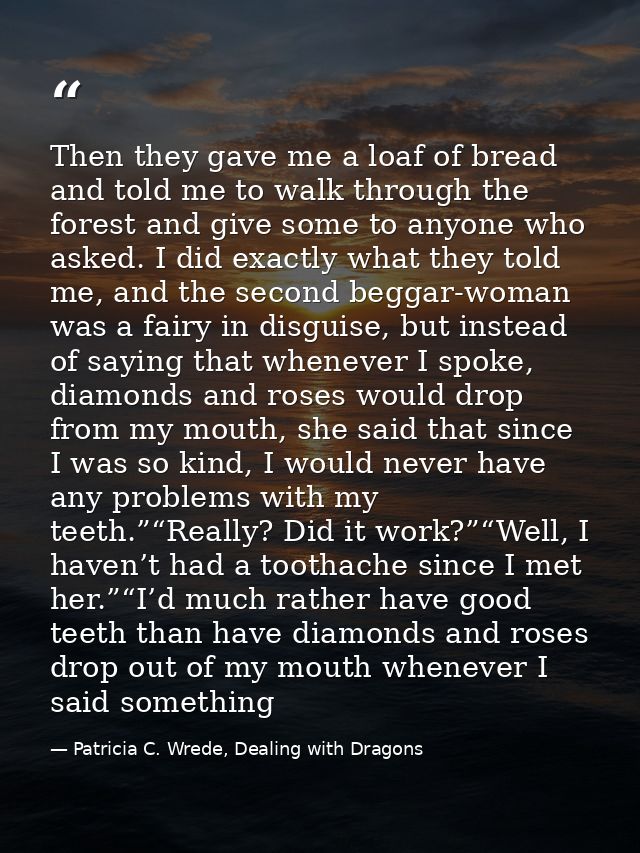 Then they gave me a loaf of bread and told me to walk through the forest and give some to anyone who asked. I did exactl — Patricia C. Wrede, Dealing with Dragons