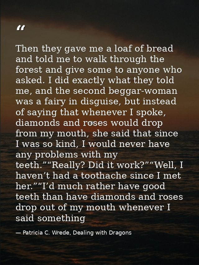 Then they gave me a loaf of bread and told me to walk through the forest and give some to anyone who asked. I did exactl — Patricia C. Wrede, Dealing with Dragons