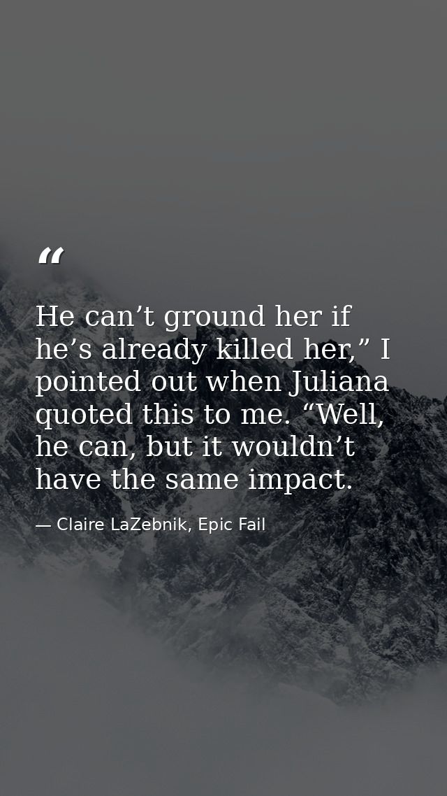 He can’t ground her if he’s already killed her,” I pointed out when Juliana quoted this to me. “Well, he can, but it wou — Claire LaZebnik, Epic Fail