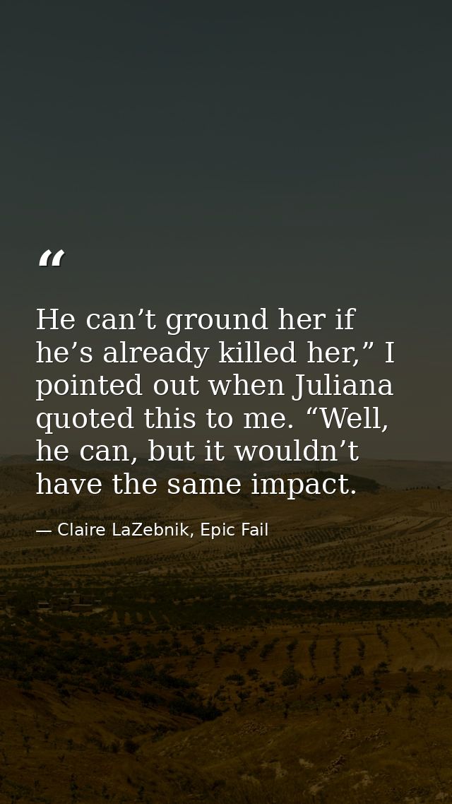 He can’t ground her if he’s already killed her,” I pointed out when Juliana quoted this to me. “Well, he can, but it wou — Claire LaZebnik, Epic Fail