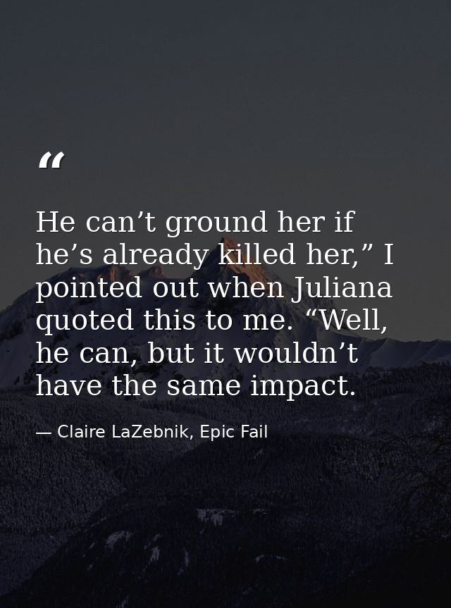 He can’t ground her if he’s already killed her,” I pointed out when Juliana quoted this to me. “Well, he can, but it wou — Claire LaZebnik, Epic Fail
