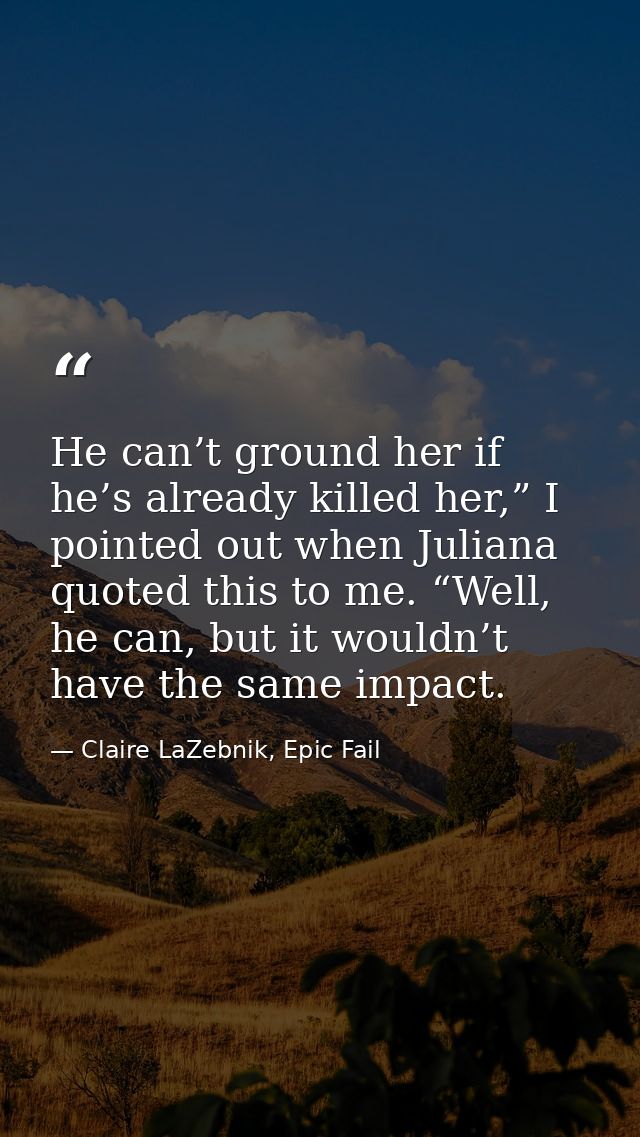 He can’t ground her if he’s already killed her,” I pointed out when Juliana quoted this to me. “Well, he can, but it wou — Claire LaZebnik, Epic Fail
