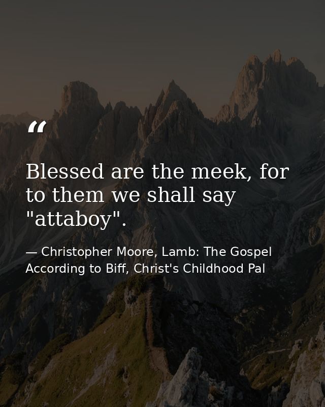 Blessed are the meek, for to them we shall say "attaboy". — Christopher Moore, Lamb: The Gospel According to Biff, Christ's Childhood Pal