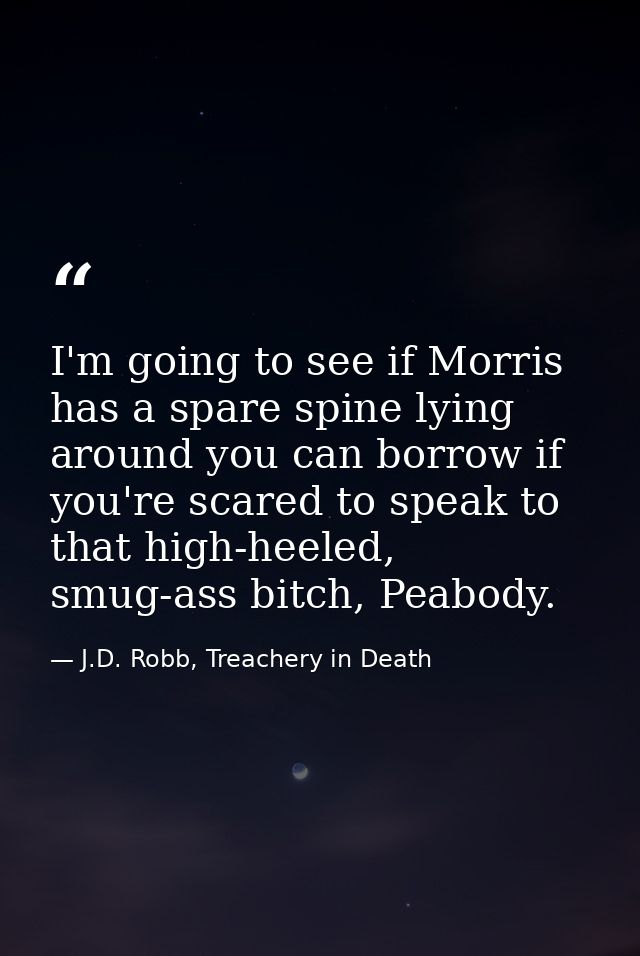 I'm going to see if Morris has a spare spine lying around you can borrow if you're scared to speak to that high-heeled,  — J.D. Robb, Treachery in Death