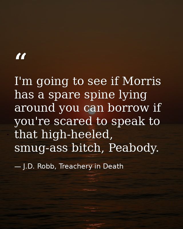 I'm going to see if Morris has a spare spine lying around you can borrow if you're scared to speak to that high-heeled,  — J.D. Robb, Treachery in Death