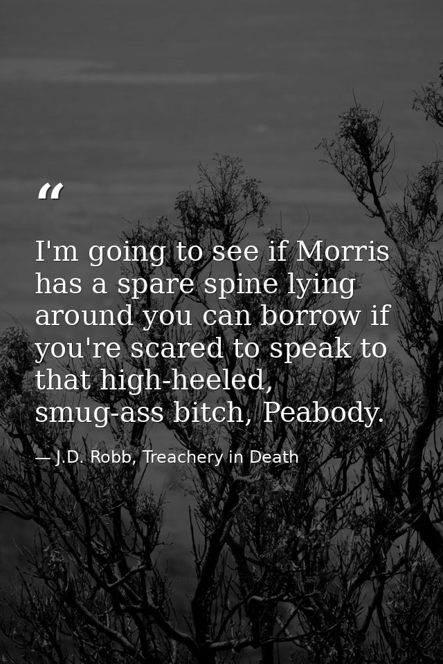 I'm going to see if Morris has a spare spine lying around you can borrow if you're scared to speak to that high-heeled,  — J.D. Robb, Treachery in Death
