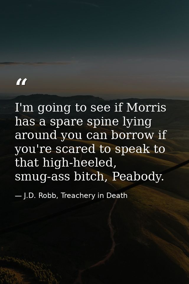 I'm going to see if Morris has a spare spine lying around you can borrow if you're scared to speak to that high-heeled,  — J.D. Robb, Treachery in Death