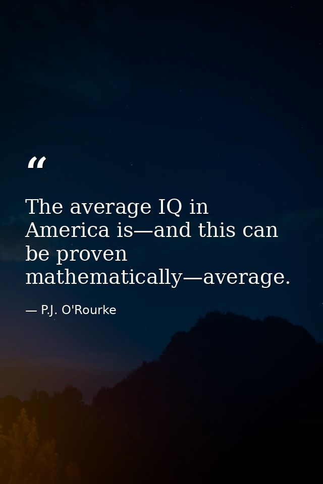 The average IQ in America is—and this can be proven mathematically—average. — P.J. O'Rourke