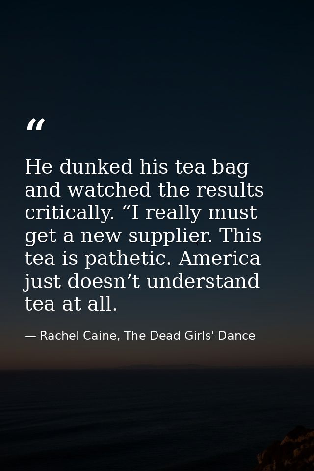 He dunked his tea bag and watched the results critically. “I really must get a new supplier. This tea is pathetic. Ameri — Rachel Caine, The Dead Girls' Dance