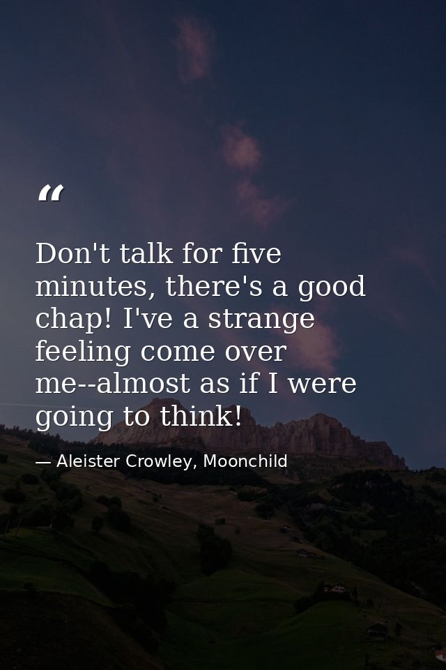 Don't talk for five minutes, there's a good chap! I've a strange feeling come over me--almost as if I were going to thin — Aleister Crowley, Moonchild