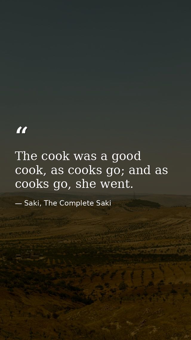 The cook was a good cook, as cooks go; and as cooks go, she went. — Saki, The Complete Saki