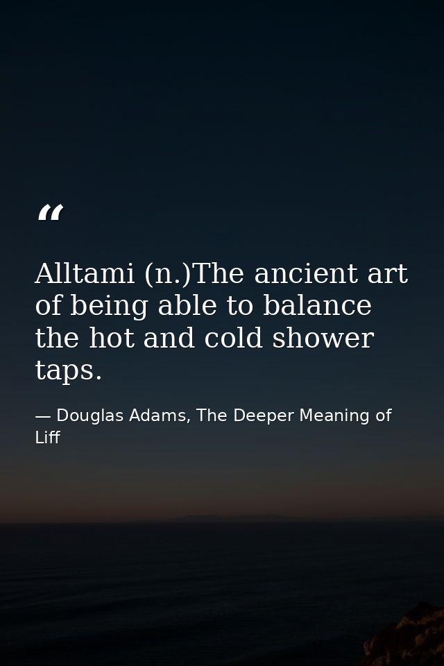 Alltami (n.)The ancient art of being able to balance the hot and cold shower taps. — Douglas Adams, The Deeper Meaning of Liff