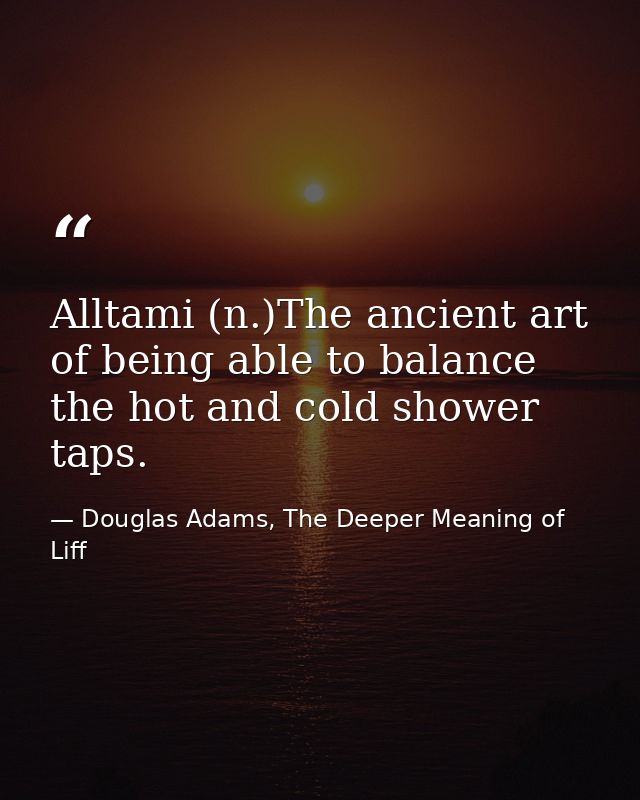 Alltami (n.)The ancient art of being able to balance the hot and cold shower taps. — Douglas Adams, The Deeper Meaning of Liff