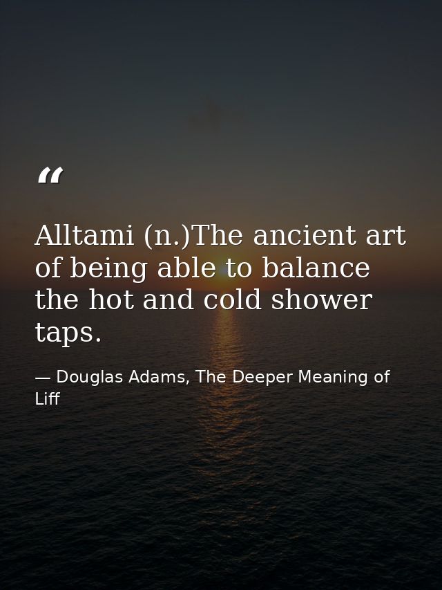 Alltami (n.)The ancient art of being able to balance the hot and cold shower taps. — Douglas Adams, The Deeper Meaning of Liff