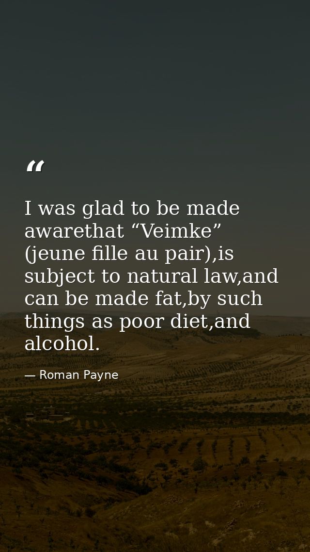 I was glad to be made awarethat “Veimke” (jeune fille au pair),is subject to natural law,and can be made fat,by such thi — Roman Payne