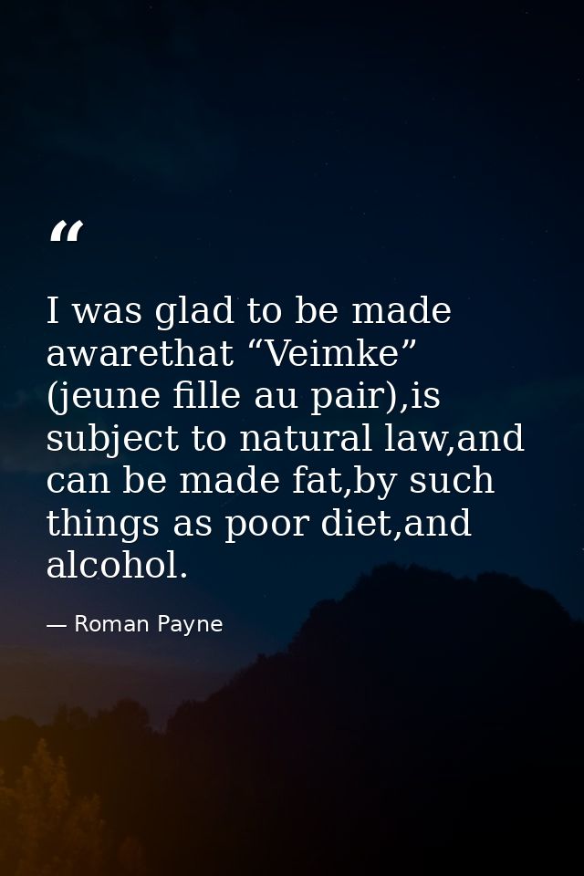 I was glad to be made awarethat “Veimke” (jeune fille au pair),is subject to natural law,and can be made fat,by such thi — Roman Payne