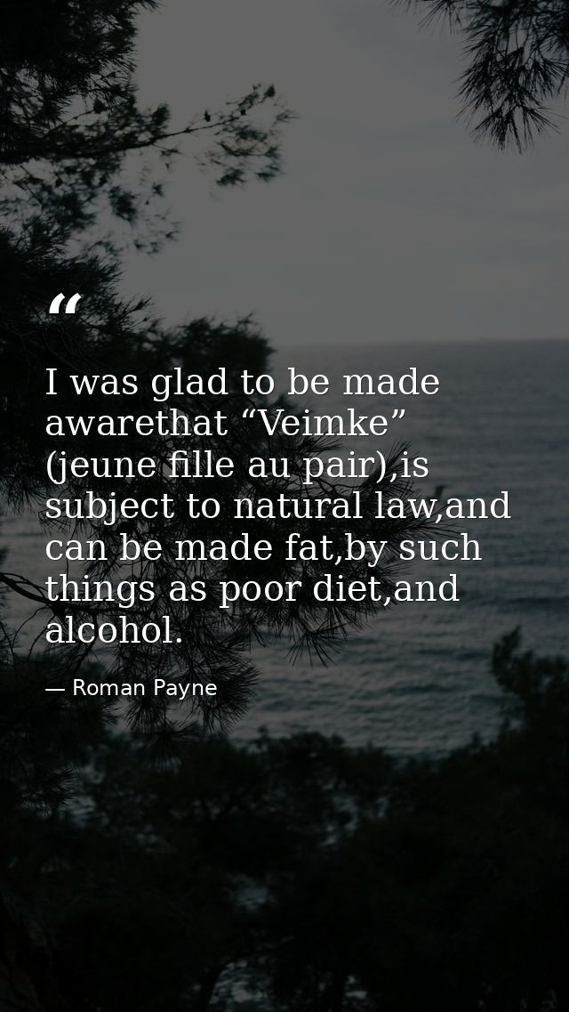 I was glad to be made awarethat “Veimke” (jeune fille au pair),is subject to natural law,and can be made fat,by such thi — Roman Payne