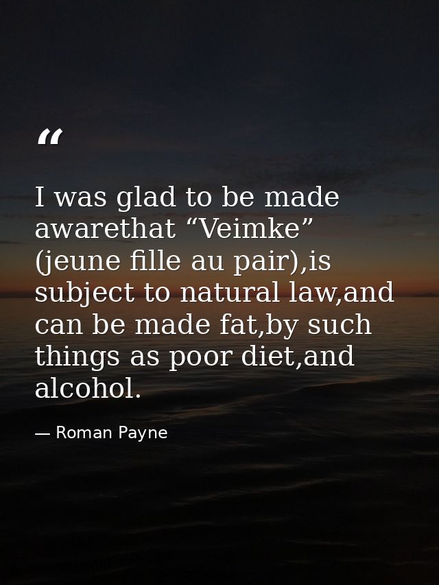 I was glad to be made awarethat “Veimke” (jeune fille au pair),is subject to natural law,and can be made fat,by such thi — Roman Payne