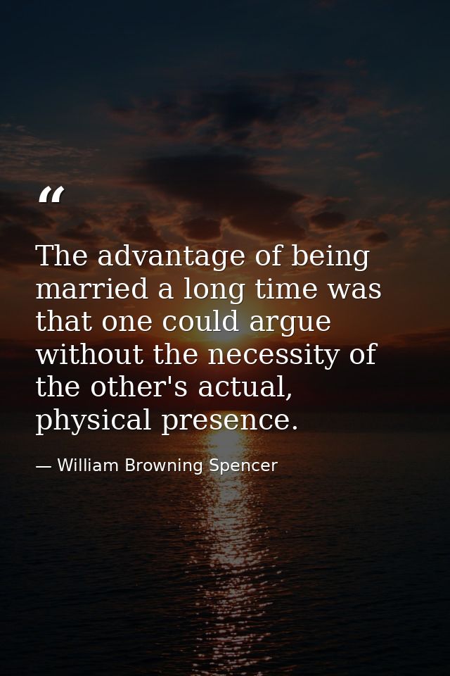 The advantage of being married a long time was that one could argue without the necessity of the other's actual, physica — William Browning Spencer