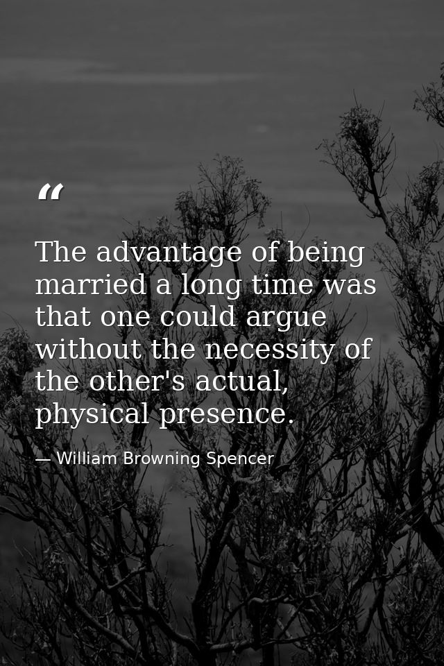 The advantage of being married a long time was that one could argue without the necessity of the other's actual, physica — William Browning Spencer