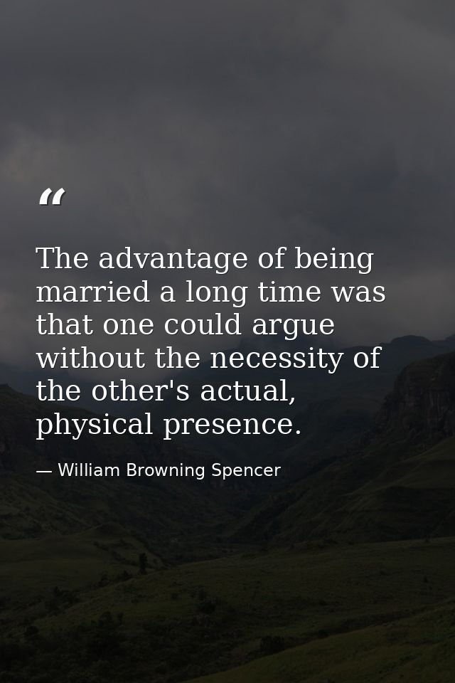 The advantage of being married a long time was that one could argue without the necessity of the other's actual, physica — William Browning Spencer