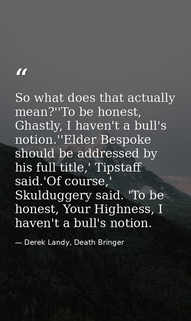 So what does that actually mean?''To be honest, Ghastly, I haven't a bull's notion.''Elder Bespoke should be addressed b — Derek Landy, Death Bringer