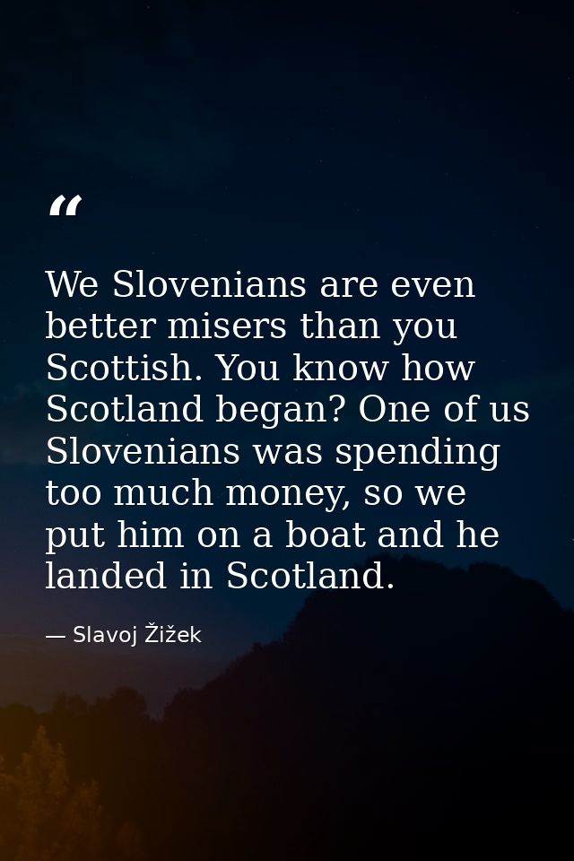 We Slovenians are even better misers than you Scottish. You know how Scotland began? One of us Slovenians was spending t — Slavoj Žižek