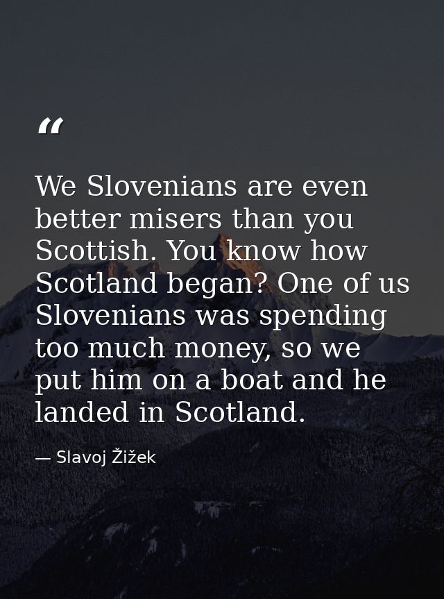 We Slovenians are even better misers than you Scottish. You know how Scotland began? One of us Slovenians was spending t — Slavoj Žižek