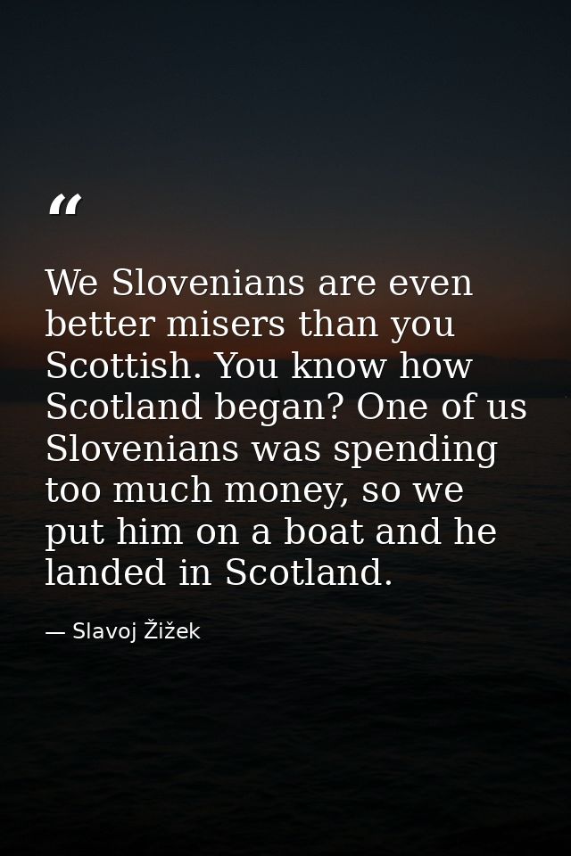 We Slovenians are even better misers than you Scottish. You know how Scotland began? One of us Slovenians was spending t — Slavoj Žižek