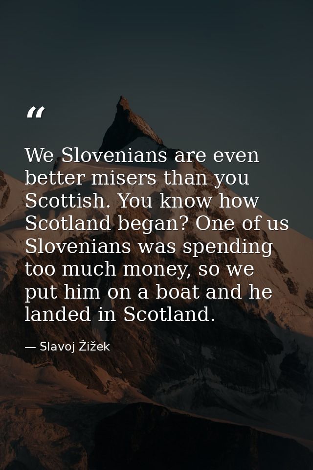 We Slovenians are even better misers than you Scottish. You know how Scotland began? One of us Slovenians was spending t — Slavoj Žižek