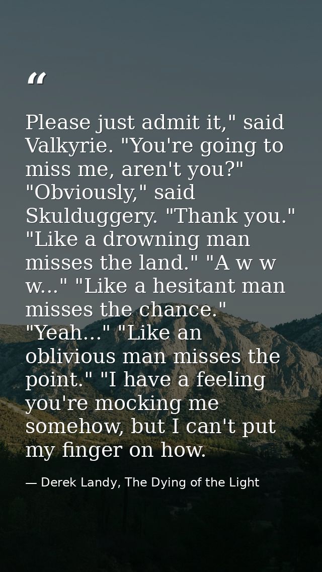 Please just admit it," said Valkyrie. "You're going to miss me, aren't you?" "Obviously," said Skulduggery. "Thank you." — Derek Landy, The Dying of the Light