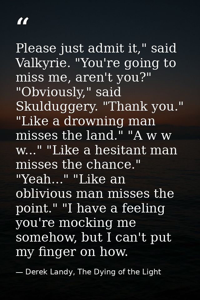 Please just admit it," said Valkyrie. "You're going to miss me, aren't you?" "Obviously," said Skulduggery. "Thank you." — Derek Landy, The Dying of the Light
